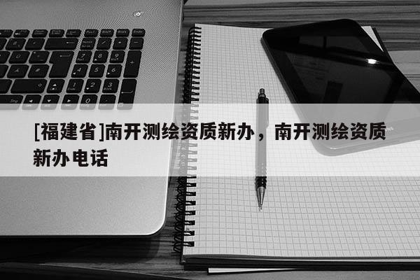 [福建省]南開測繪資質新辦，南開測繪資質新辦電話