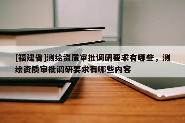 [福建省]測繪資質(zhì)審批調(diào)研要求有哪些，測繪資質(zhì)審批調(diào)研要求有哪些內(nèi)容