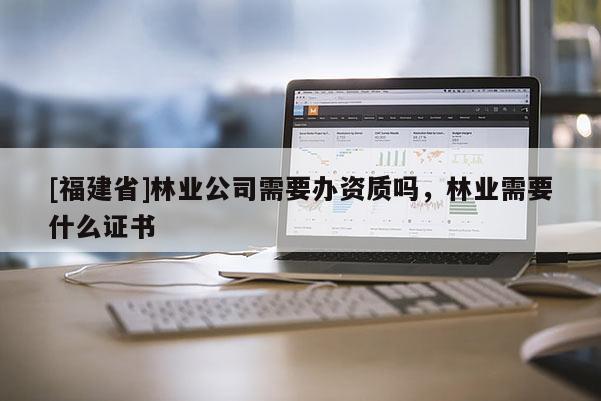 [福建省]林業公司需要辦資質嗎，林業需要什么證書