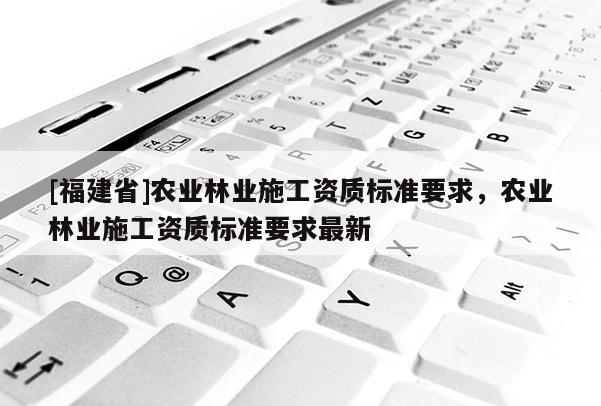 [福建省]農業林業施工資質標準要求，農業林業施工資質標準要求最新