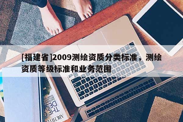 [福建省]2009測繪資質分類標準，測繪資質等級標準和業務范圍