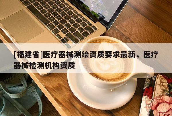 [福建省]醫療器械測繪資質要求最新，醫療器械檢測機構資質