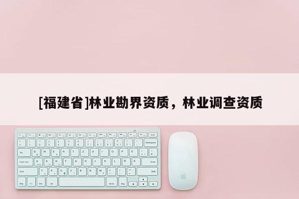 [福建省]林業(yè)勘界資質(zhì)，林業(yè)調(diào)查資質(zhì)