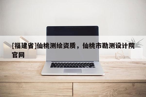 [福建省]仙桃測繪資質，仙桃市勘測設計院官網