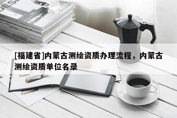 [福建省]內(nèi)蒙古測(cè)繪資質(zhì)辦理流程，內(nèi)蒙古測(cè)繪資質(zhì)單位名錄