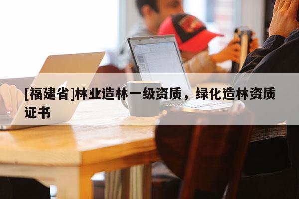 [福建省]林業造林一級資質，綠化造林資質證書