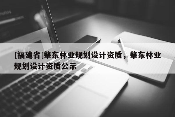 [福建省]肇東林業規劃設計資質，肇東林業規劃設計資質公示