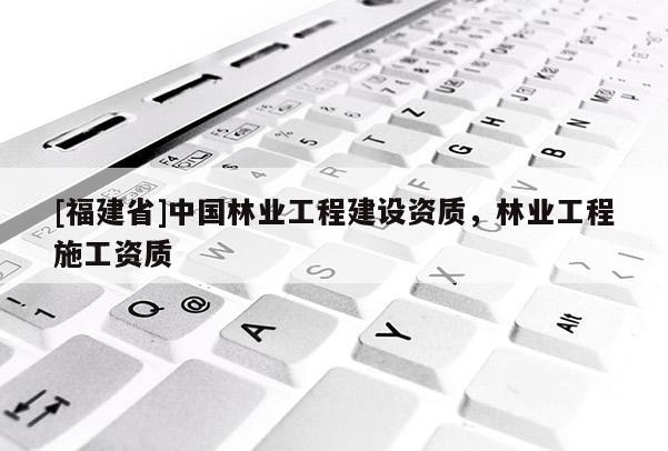 [福建省]中國林業工程建設資質，林業工程施工資質