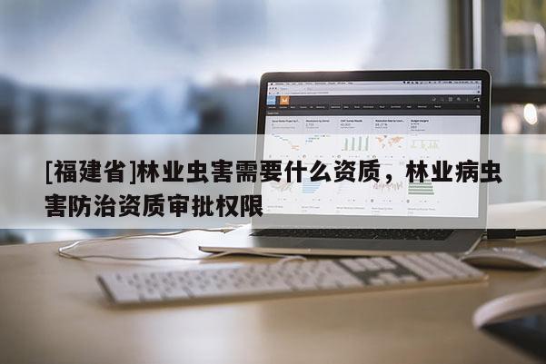 [福建省]林業蟲害需要什么資質，林業病蟲害防治資質審批權限