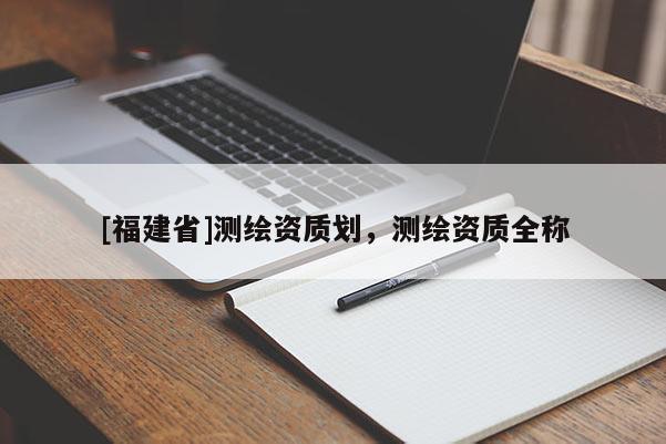 [福建省]測繪資質劃，測繪資質全稱