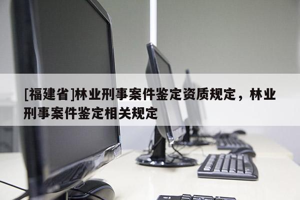 [福建省]林業(yè)刑事案件鑒定資質(zhì)規(guī)定，林業(yè)刑事案件鑒定相關規(guī)定