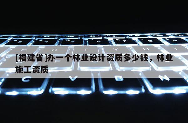 [福建省]辦一個(gè)林業(yè)設(shè)計(jì)資質(zhì)多少錢(qián)，林業(yè)施工資質(zhì)