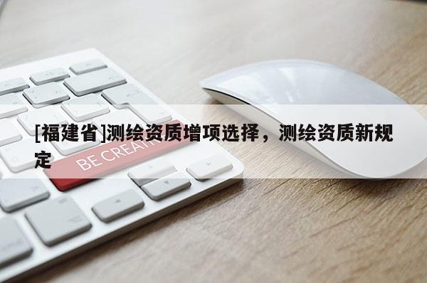 [福建省]測繪資質(zhì)增項選擇，測繪資質(zhì)新規(guī)定