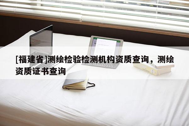 [福建省]測(cè)繪檢驗(yàn)檢測(cè)機(jī)構(gòu)資質(zhì)查詢，測(cè)繪資質(zhì)證書查詢