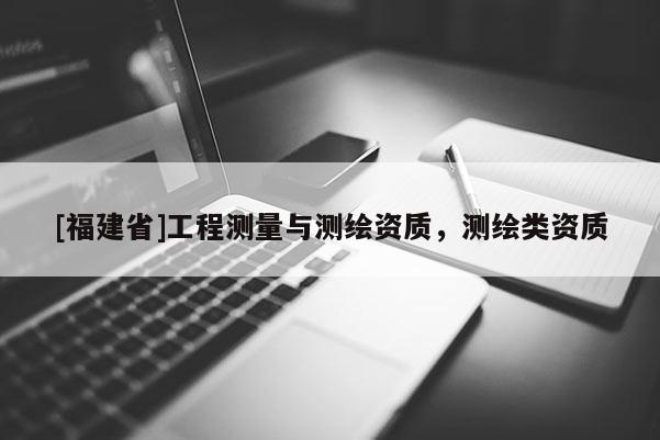 [福建省]工程測量與測繪資質，測繪類資質