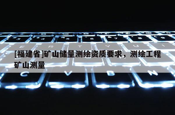 [福建省]礦山儲量測繪資質要求，測繪工程礦山測量