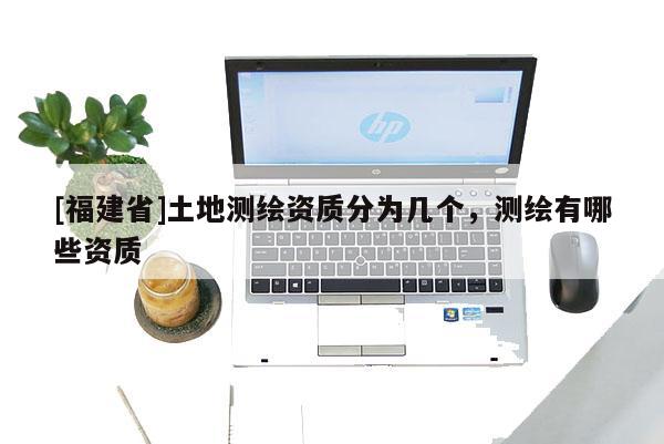 [福建省]土地測繪資質分為幾個，測繪有哪些資質