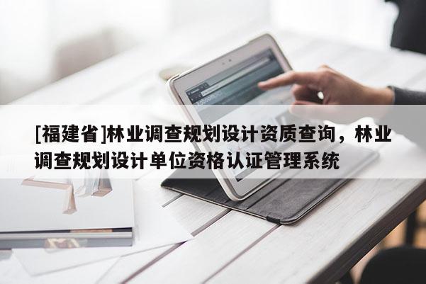 [福建省]林業調查規劃設計資質查詢，林業調查規劃設計單位資格認證管理系統