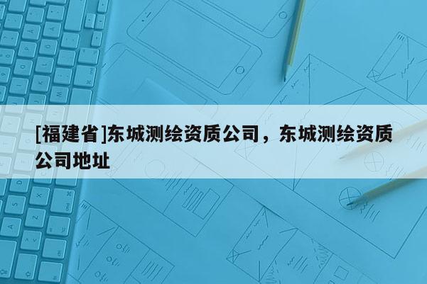 [福建省]東城測繪資質公司，東城測繪資質公司地址
