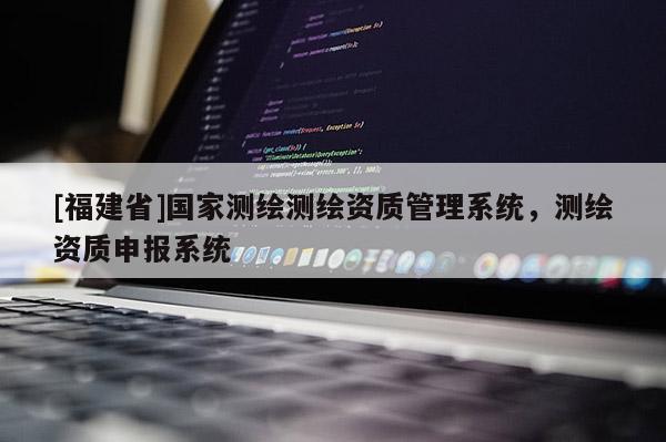 [福建省]國(guó)家測(cè)繪測(cè)繪資質(zhì)管理系統(tǒng)，測(cè)繪資質(zhì)申報(bào)系統(tǒng)