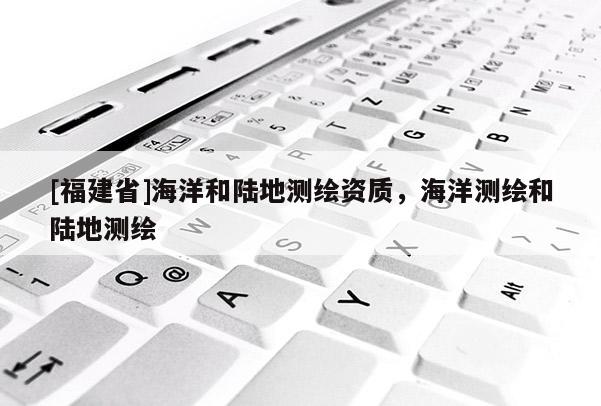 [福建省]海洋和陸地測繪資質，海洋測繪和陸地測繪
