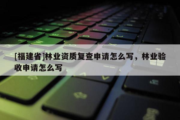 [福建省]林業資質復查申請怎么寫，林業驗收申請怎么寫