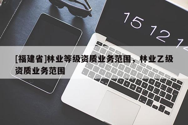 [福建省]林業等級資質業務范圍，林業乙級資質業務范圍