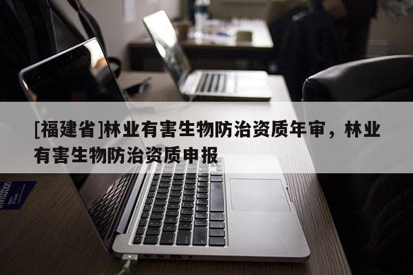 [福建省]林業有害生物防治資質年審，林業有害生物防治資質申報