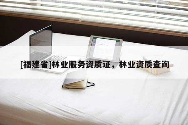 [福建省]林業(yè)服務(wù)資質(zhì)證，林業(yè)資質(zhì)查詢