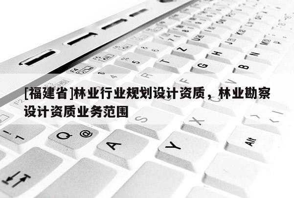 [福建省]林業(yè)行業(yè)規(guī)劃設(shè)計(jì)資質(zhì)，林業(yè)勘察設(shè)計(jì)資質(zhì)業(yè)務(wù)范圍
