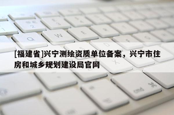 [福建省]興寧測繪資質單位備案，興寧市住房和城鄉規劃建設局官網
