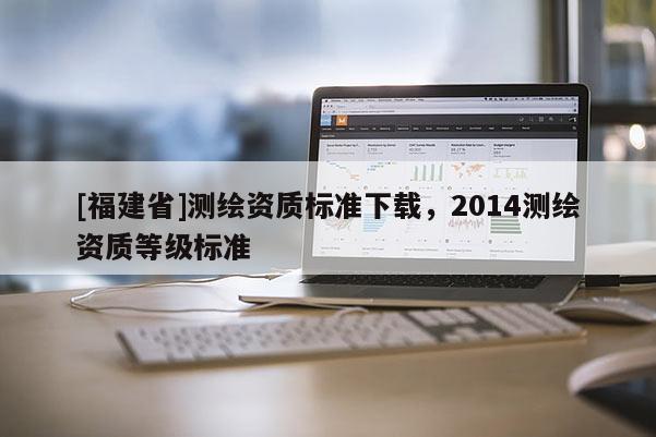 [福建省]測繪資質標準下載，2014測繪資質等級標準