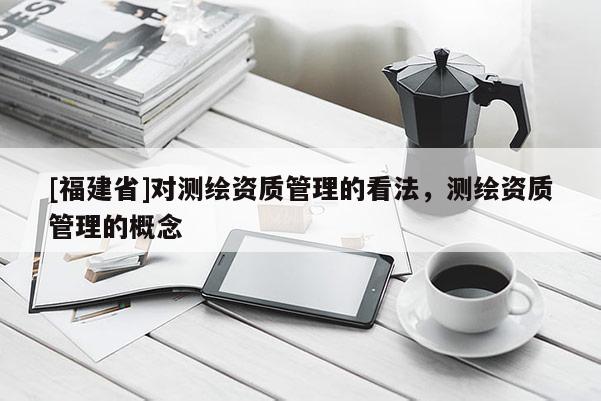 [福建省]對測繪資質管理的看法，測繪資質管理的概念