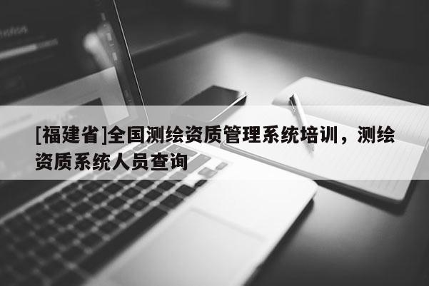 [福建省]全國測繪資質管理系統培訓，測繪資質系統人員查詢