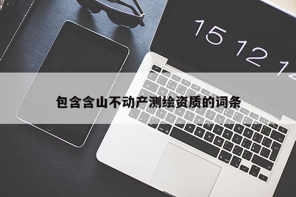 包含含山不動(dòng)產(chǎn)測(cè)繪資質(zhì)的詞條