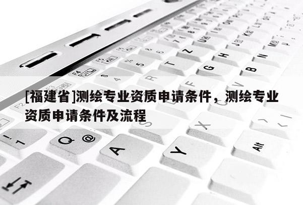[福建省]測繪專業(yè)資質(zhì)申請條件，測繪專業(yè)資質(zhì)申請條件及流程