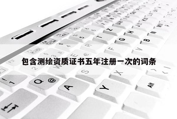 包含測(cè)繪資質(zhì)證書五年注冊(cè)一次的詞條