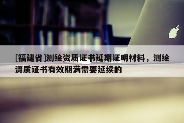 [福建省]測繪資質證書延期證明材料，測繪資質證書有效期滿需要延續的