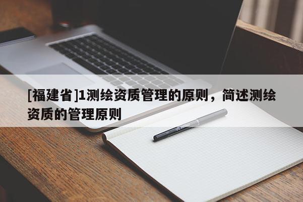 [福建省]1測繪資質管理的原則，簡述測繪資質的管理原則