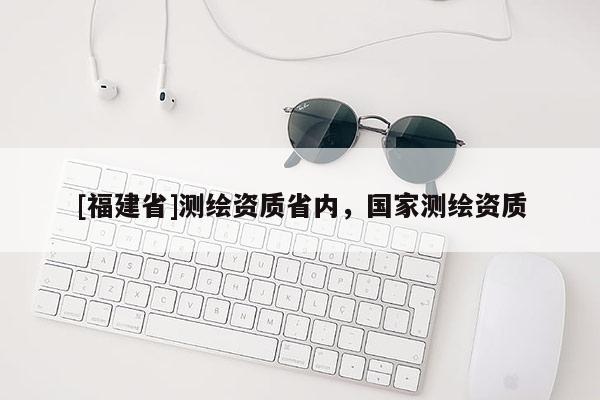 [福建省]測繪資質(zhì)省內(nèi)，國家測繪資質(zhì)