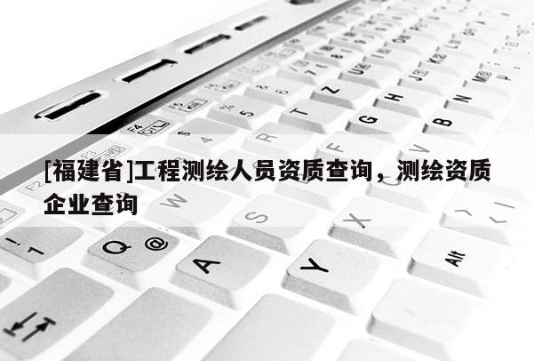 [福建省]工程測繪人員資質(zhì)查詢，測繪資質(zhì)企業(yè)查詢