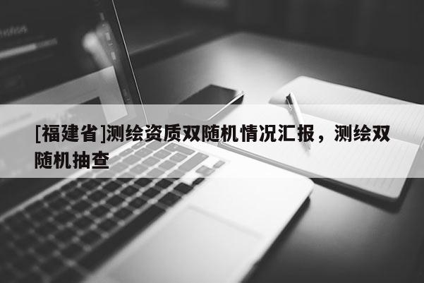 [福建省]測繪資質雙隨機情況匯報，測繪雙隨機抽查