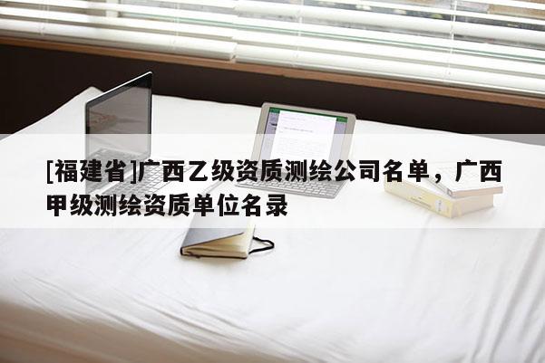 [福建省]廣西乙級資質測繪公司名單，廣西甲級測繪資質單位名錄