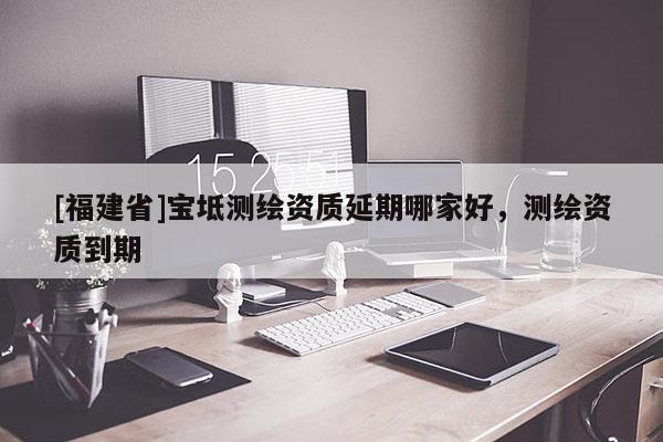 [福建省]寶坻測繪資質(zhì)延期哪家好，測繪資質(zhì)到期