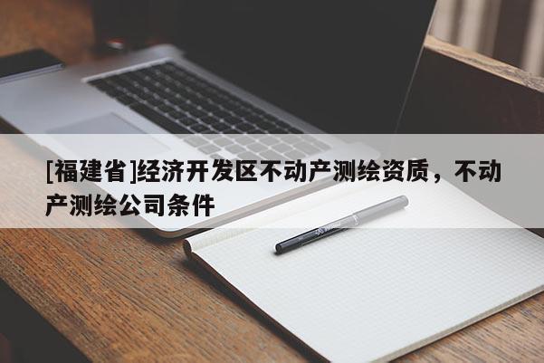 [福建省]經濟開發區不動產測繪資質，不動產測繪公司條件