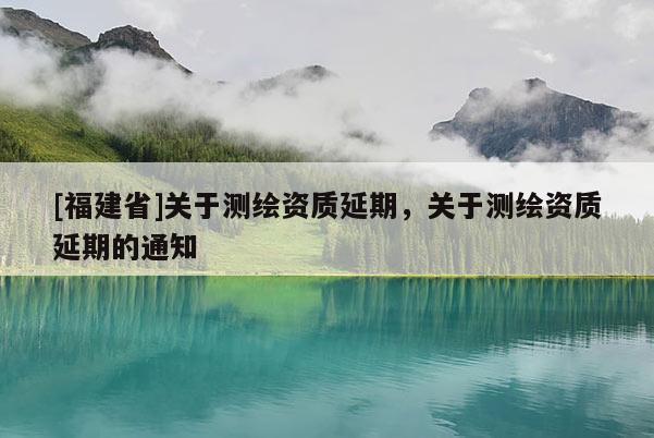 [福建省]關于測繪資質延期，關于測繪資質延期的通知