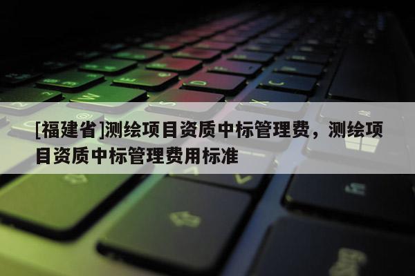 [福建省]測繪項目資質中標管理費，測繪項目資質中標管理費用標準