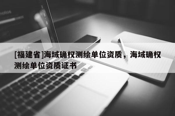 [福建省]海域確權(quán)測繪單位資質(zhì)，海域確權(quán)測繪單位資質(zhì)證書