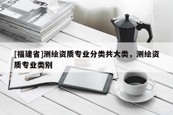 [福建省]測繪資質專業分類共大類，測繪資質專業類別