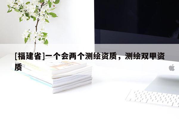 [福建省]一個會兩個測繪資質(zhì)，測繪雙甲資質(zhì)